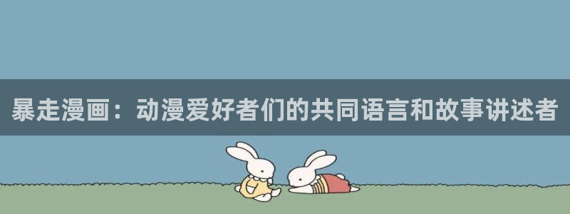 迷妹漫画app网站：暴走漫画：动漫爱好者们的共同语言和故事讲述者